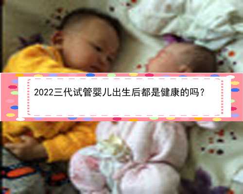 2022三代试管婴儿出生后都是健康的吗？