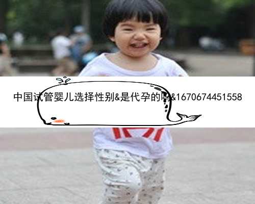 中国试管婴儿选择性别&是代孕的吗&1670674451558