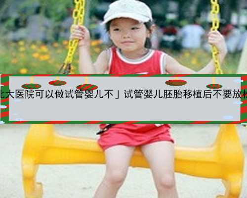 「深圳北大医院可以做试管婴儿不」试管婴儿胚胎移植后不要放松警惕。