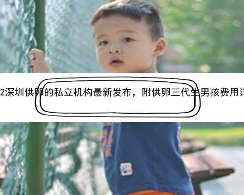 2022深圳供卵的私立机构最新发布，附供卵三代生男孩费用详情