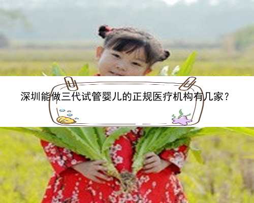 深圳能做三代试管婴儿的正规医疗机构有几家？