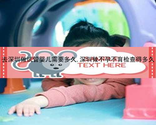 去深圳做试管婴儿需要多久,深圳做不孕不育检查得多久