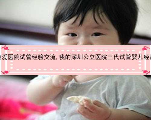 深圳集爱医院试管经验交流,我的深圳公立医院三代试管婴儿经验分享